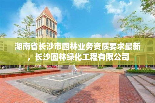 湖南省长沙市园林业务资质要求最新，长沙园林绿化工程有限公司