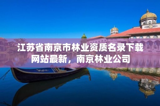 江苏省南京市林业资质名录下载网站最新，南京林业公司