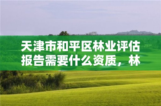 天津市和平区林业评估报告需要什么资质，林业评估咨询公司