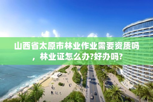 山西省太原市林业作业需要资质吗，林业证怎么办?好办吗?