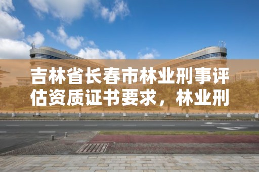 吉林省长春市林业刑事评估资质证书要求，林业刑事案件鉴定资质