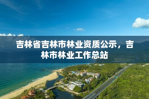 吉林省吉林市林业资质公示，吉林市林业工作总站