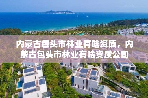 内蒙古包头市林业有啥资质，内蒙古包头市林业有啥资质公司