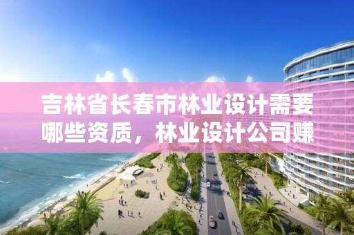 吉林省长春市林业设计需要哪些资质，林业设计公司赚钱吗