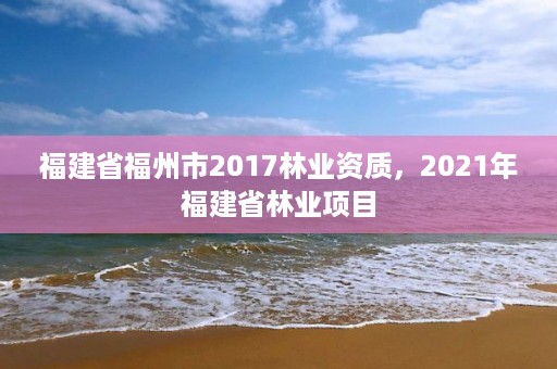 福建省福州市2017林业资质，2021年福建省林业项目