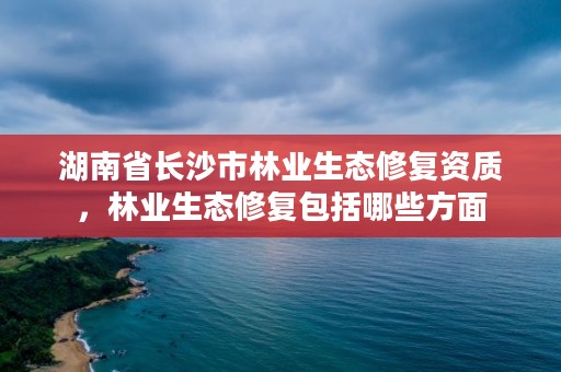 湖南省长沙市林业生态修复资质，林业生态修复包括哪些方面