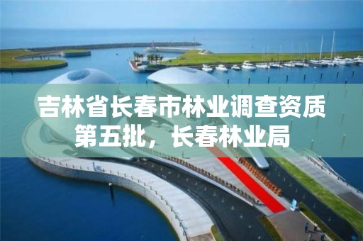 吉林省长春市林业调查资质第五批，长春林业局