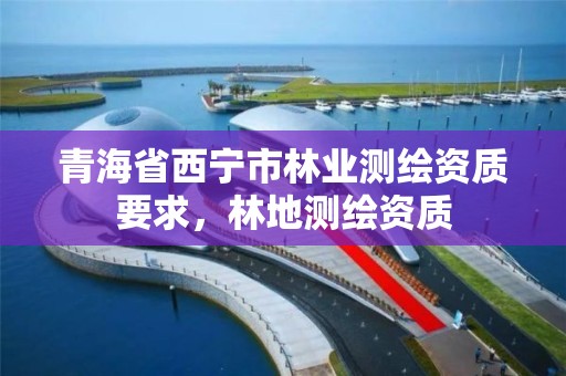 青海省西宁市林业测绘资质要求，林地测绘资质