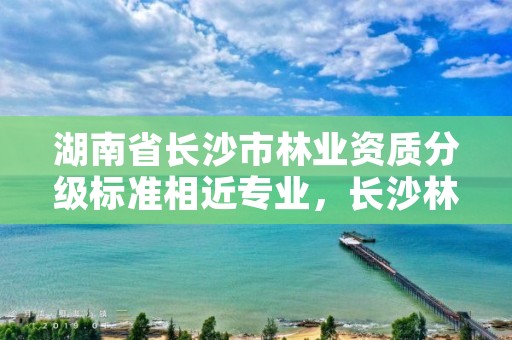 湖南省长沙市林业资质分级标准相近专业，长沙林业局工资待遇