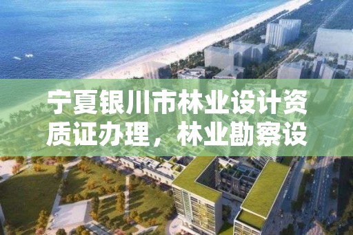 宁夏银川市林业设计资质证办理，林业勘察设计资质