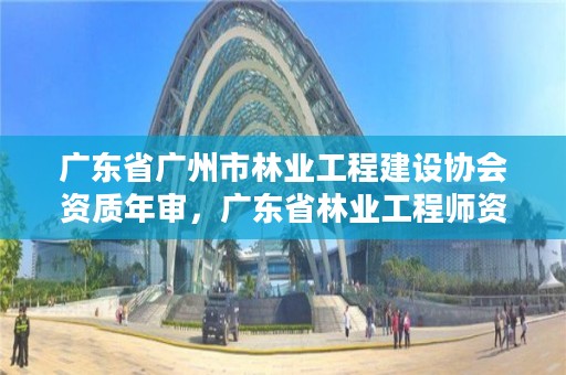 广东省广州市林业工程建设协会资质年审，广东省林业工程师资格条件