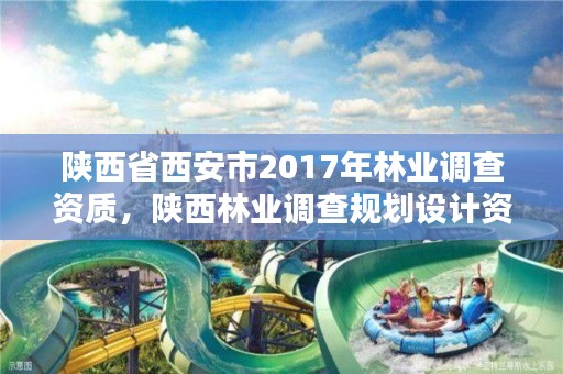 陕西省西安市2017年林业调查资质，陕西林业调查规划设计资质