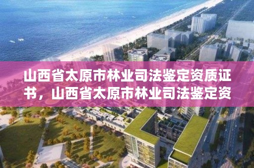 山西省太原市林业司法鉴定资质证书，山西省太原市林业司法鉴定资质证书在哪里办