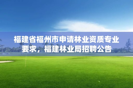 福建省福州市申请林业资质专业要求，福建林业局招聘公告