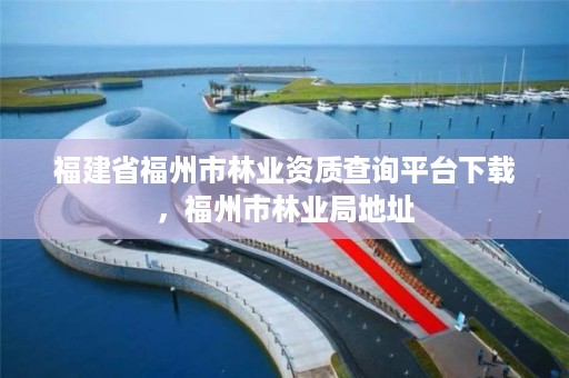 福建省福州市林业资质查询平台下载，福州市林业局地址