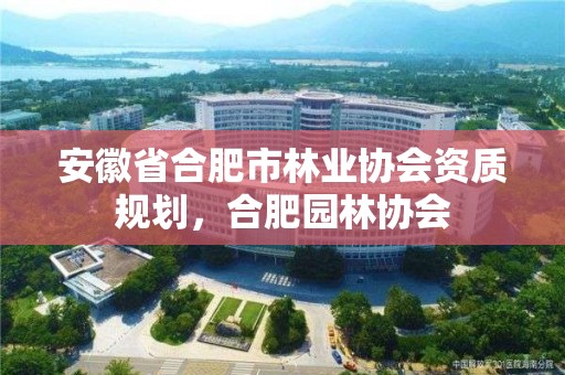 安徽省合肥市林业协会资质规划，合肥园林协会