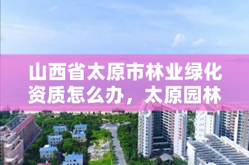 山西省太原市林业绿化资质怎么办，太原园林绿化企业