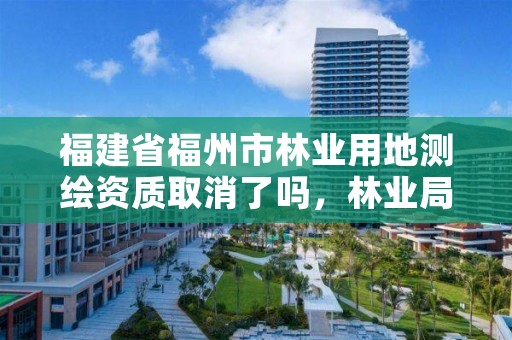 福建省福州市林业用地测绘资质取消了吗，林业局测绘