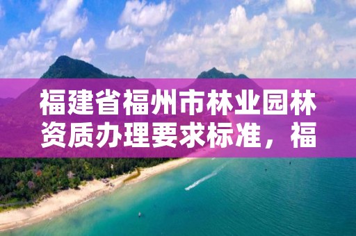 福建省福州市林业园林资质办理要求标准，福州林林园林工程有限公司