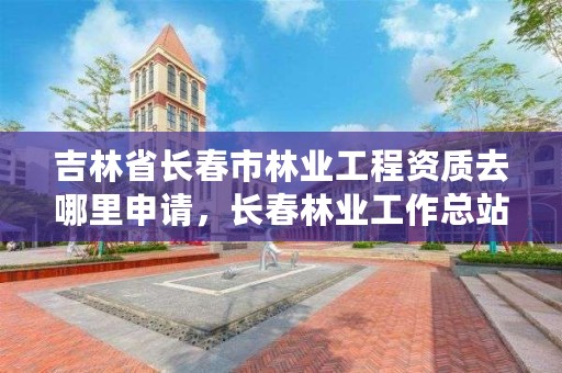 吉林省长春市林业工程资质去哪里申请，长春林业工作总站