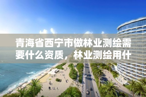 青海省西宁市做林业测绘需要什么资质，林业测绘用什么软件