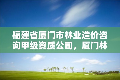 福建省厦门市林业造价咨询甲级资质公司，厦门林业部门电话