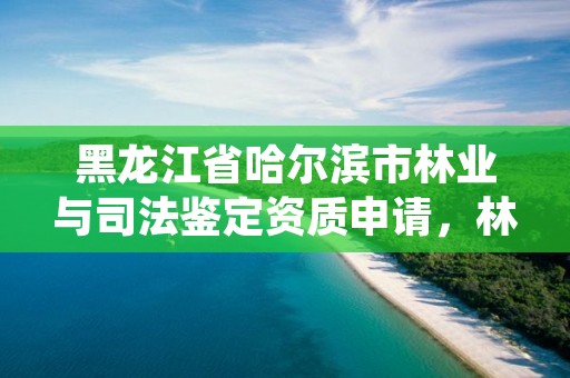 黑龙江省哈尔滨市林业与司法鉴定资质申请，林业局司法鉴定中心