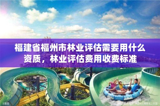 福建省福州市林业评估需要用什么资质，林业评估费用收费标准