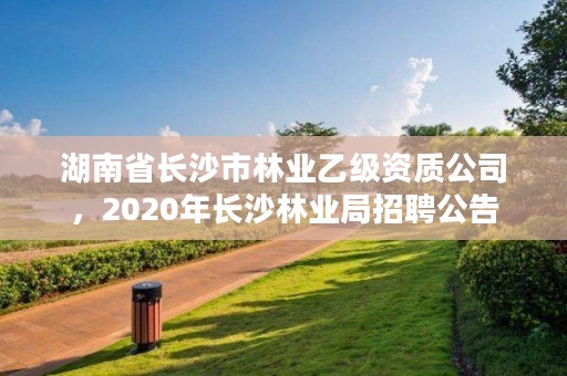 湖南省长沙市林业乙级资质公司，2020年长沙林业局招聘公告