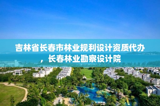 吉林省长春市林业规利设计资质代办，长春林业勘察设计院