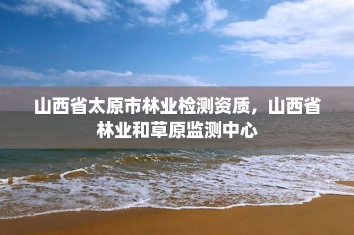 山西省太原市林业检测资质，山西省林业和草原监测中心