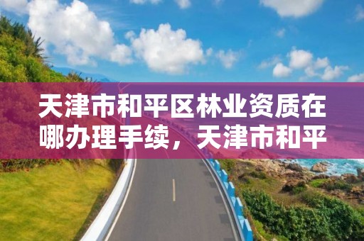 天津市和平区林业资质在哪办理手续，天津市和平区园林绿化管理所