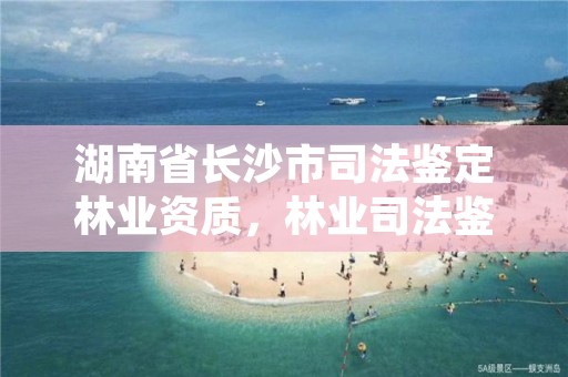 湖南省长沙市司法鉴定林业资质，林业司法鉴定资格证书