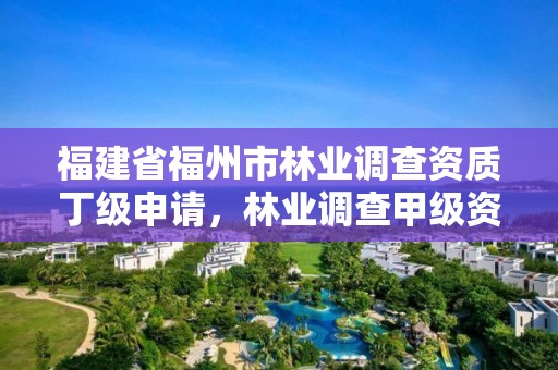 福建省福州市林业调查资质丁级申请，林业调查甲级资质