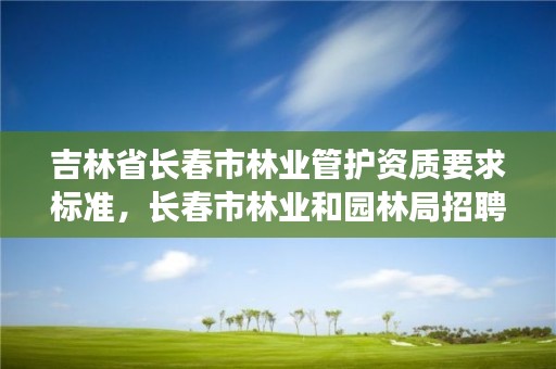 吉林省长春市林业管护资质要求标准，长春市林业和园林局招聘