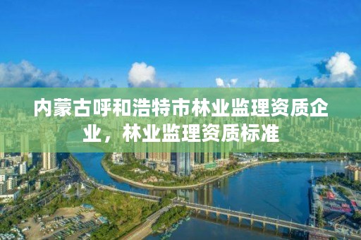 内蒙古呼和浩特市林业监理资质企业，林业监理资质标准