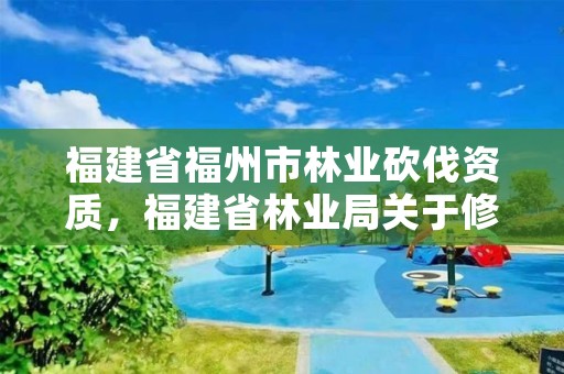 福建省福州市林业砍伐资质，福建省林业局关于修订森林采伐管理办法的通知