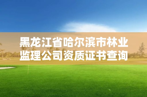 黑龙江省哈尔滨市林业监理公司资质证书查询，林业工程监理公司