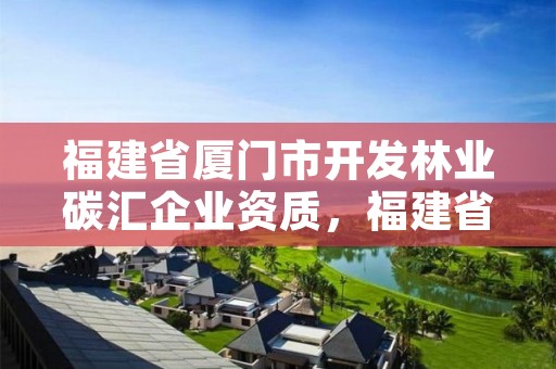 福建省厦门市开发林业碳汇企业资质，福建省厦门市开发林业碳汇企业资质公示