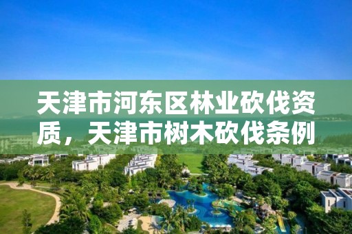 天津市河东区林业砍伐资质，天津市树木砍伐条例