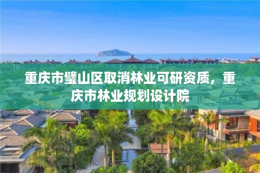 重庆市璧山区取消林业可研资质，重庆市林业规划设计院