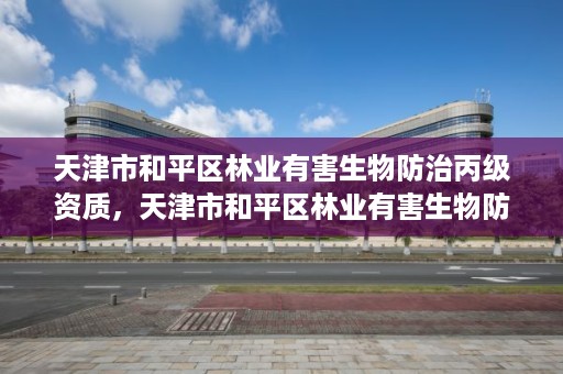 天津市和平区林业有害生物防治丙级资质，天津市和平区林业有害生物防治丙级资质企业