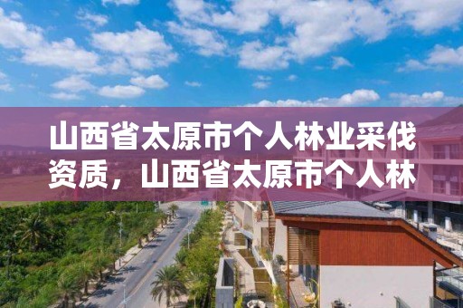 山西省太原市个人林业采伐资质，山西省太原市个人林业采伐资质查询