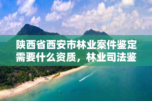 陕西省西安市林业案件鉴定需要什么资质，林业司法鉴定收费标准