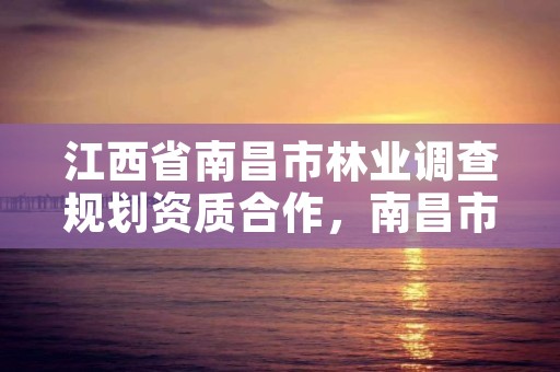 江西省南昌市林业调查规划资质合作，南昌市林业勘察设计队