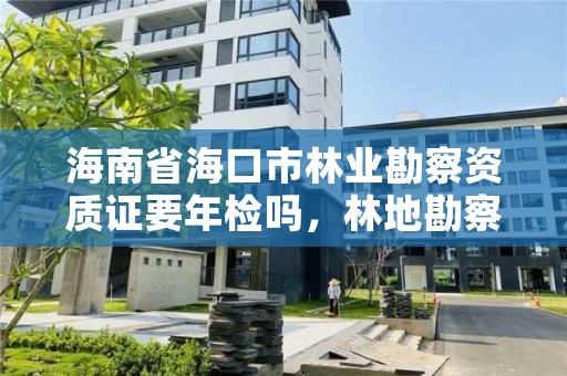 海南省海口市林业勘察资质证要年检吗，林地勘察资质