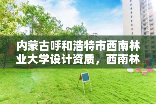 内蒙古呼和浩特市西南林业大学设计资质，西南林业建筑学