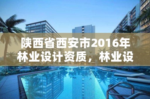 陕西省西安市2016年林业设计资质，林业设计资质取消了吗