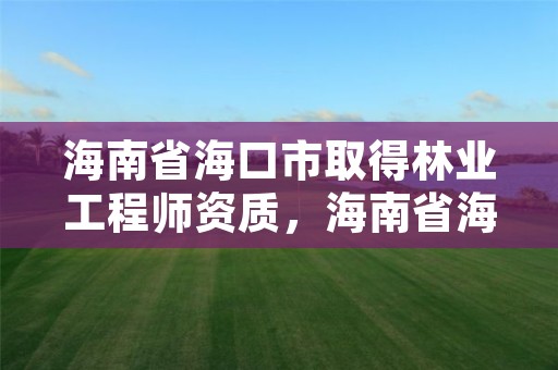 海南省海口市取得林业工程师资质，海南省海口市取得林业工程师资质的公司