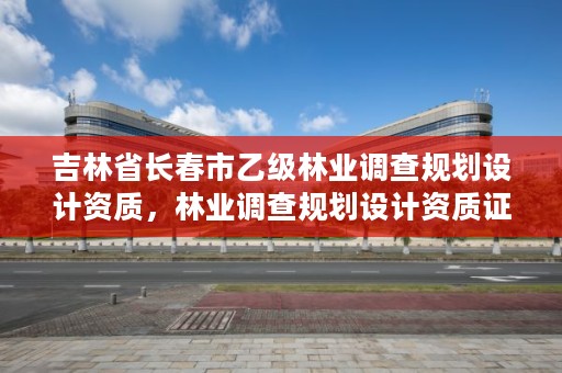 吉林省长春市乙级林业调查规划设计资质，林业调查规划设计资质证书查询